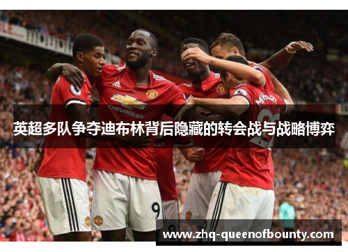 英超多队争夺迪布林背后隐藏的转会战与战略博弈