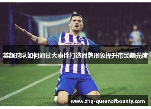 英超球队如何通过大事件打造品牌形象提升市场曝光度
