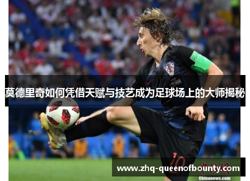 莫德里奇如何凭借天赋与技艺成为足球场上的大师揭秘 莫德里奇如何凭借天赋与技艺成为足球场上的大师揭秘