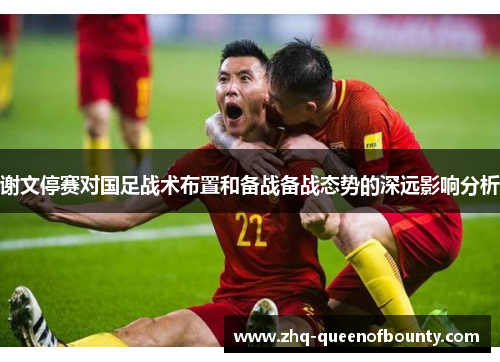 谢文停赛对国足战术布置和备战备战态势的深远影响分析 谢文停赛对国足战术布置和备战备战态势的深远影响分析