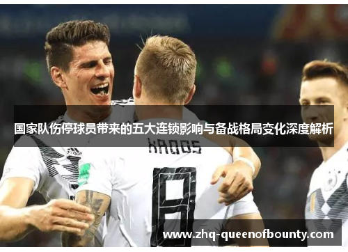 国家队伤停球员带来的五大连锁影响与备战格局变化深度解析