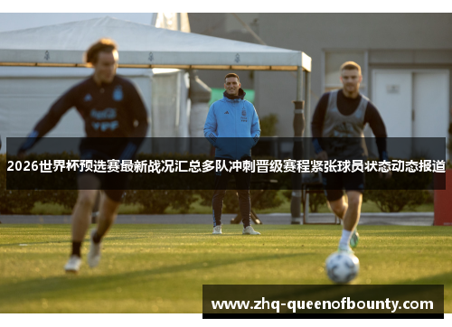 2026世界杯预选赛最新战况汇总多队冲刺晋级赛程紧张球员状态动态报道 2026世界杯预选赛最新战况汇总多队冲刺晋级赛程紧张球员状态动态报道