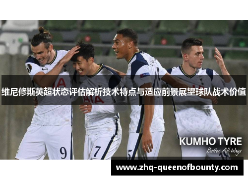 维尼修斯英超状态评估解析技术特点与适应前景展望球队战术价值