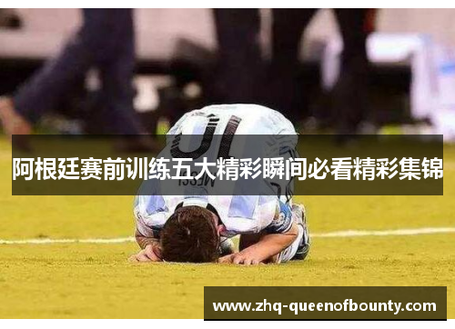 阿根廷赛前训练五大精彩瞬间必看精彩集锦