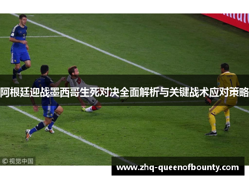 阿根廷迎战墨西哥生死对决全面解析与关键战术应对策略