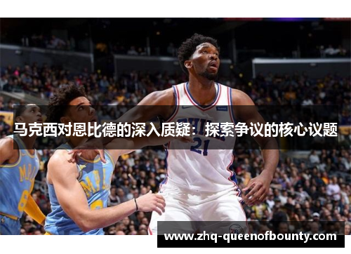 马克西对恩比德的深入质疑:探索争议的核心议题 马克西对恩比德的深入质疑:探索争议的核心议题