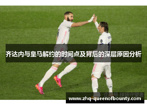 齐达内与皇马解约的时间点及背后的深层原因分析