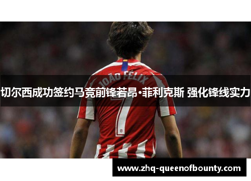 切尔西成功签约马竞前锋若昂·菲利克斯 强化锋线实力