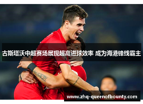 古斯塔沃中超赛场展现超高进球效率 成为海港锋线霸主