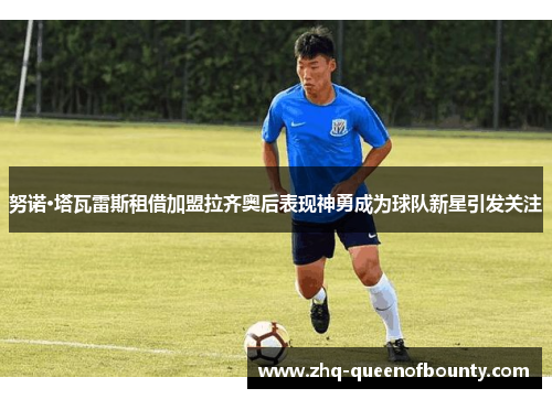 努诺·塔瓦雷斯租借加盟拉齐奥后表现神勇成为球队新星引发关注 努诺·塔瓦雷斯租借加盟拉齐奥后表现神勇成为球队新星引发关注