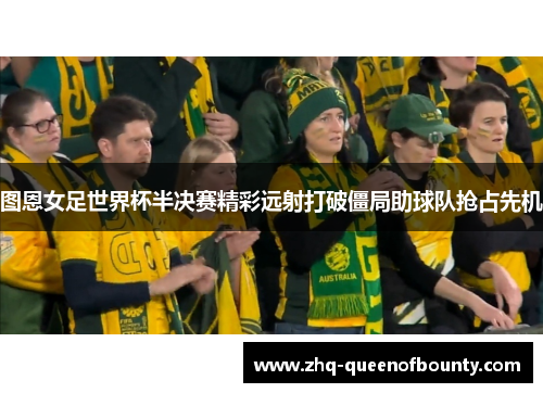 图恩女足世界杯半决赛精彩远射打破僵局助球队抢占先机