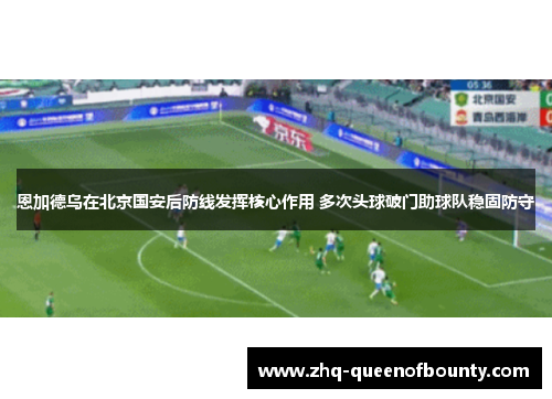恩加德乌在北京国安后防线发挥核心作用 多次头球破门助球队稳固防守