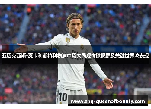 亚历克西斯·麦卡利斯特利物浦中场大局观传球视野及关键世界波表现 亚历克西斯·麦卡利斯特利物浦中场大局观传球视野及关键世界波表现