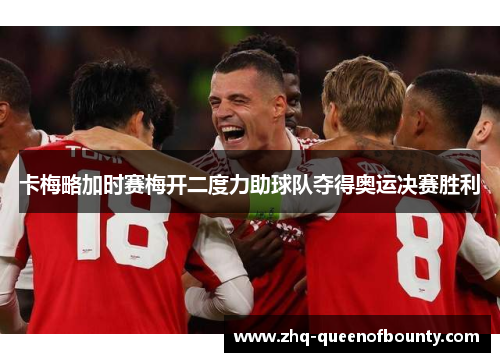 卡梅略加时赛梅开二度力助球队夺得奥运决赛胜利 卡梅略加时赛梅开二度力助球队夺得奥运决赛胜利