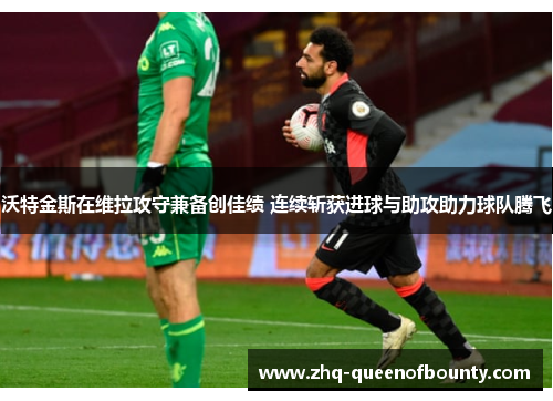 沃特金斯在维拉攻守兼备创佳绩 连续斩获进球与助攻助力球队腾飞