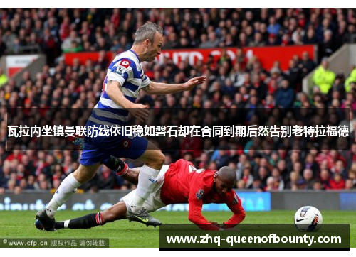 瓦拉内坐镇曼联防线依旧稳如磐石却在合同到期后然告别老特拉福德