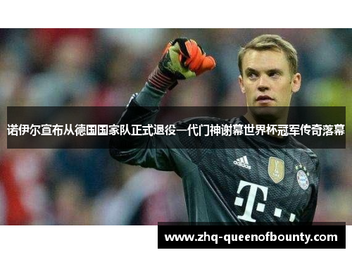 诺伊尔宣布从德国国家队正式退役一代门神谢幕世界杯冠军传奇落幕