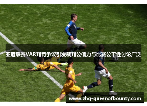亚冠联赛VAR判罚争议引发裁判公信力与比赛公平性讨论广泛