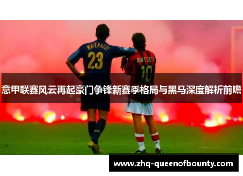 意甲联赛风云再起豪门争锋新赛季格局与黑马深度解析前瞻