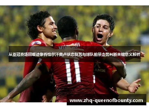 从亚冠赛场回暖迹象看恰尔汗奥卢状态复苏与球队前景走势判断关键意义解析 从亚冠赛场回暖迹象看恰尔汗奥卢状态复苏与球队前景走势判断关键意义解析