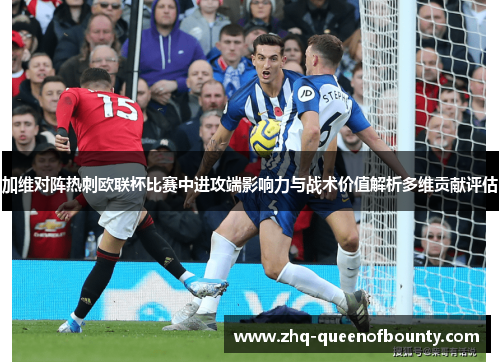 加维对阵热刺欧联杯比赛中进攻端影响力与战术价值解析多维贡献评估 加维对阵热刺欧联杯比赛中进攻端影响力与战术价值解析多维贡献评估