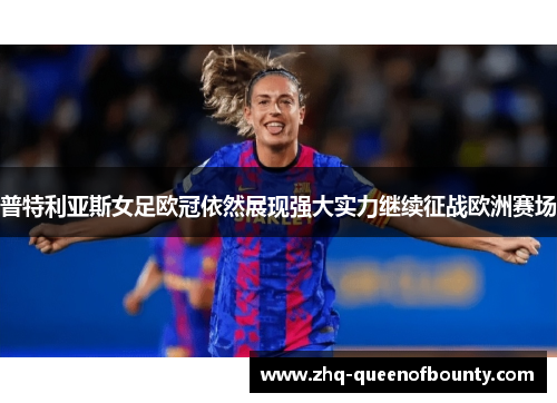 普特利亚斯女足欧冠依然展现强大实力继续征战欧洲赛场 普特利亚斯女足欧冠依然展现强大实力继续征战欧洲赛场